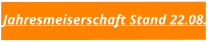 Jahresmeiserschaft Stand 22.08.