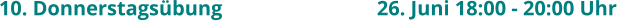 10. Donnerstagsübung					26. Juni 18:00 - 20:00 Uhr